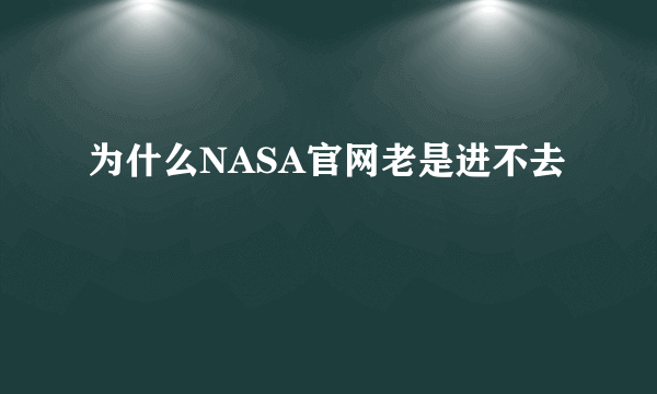 为什么NASA官网老是进不去