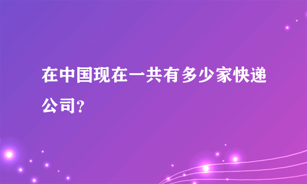 在中国现在一共有多少家快递公司？