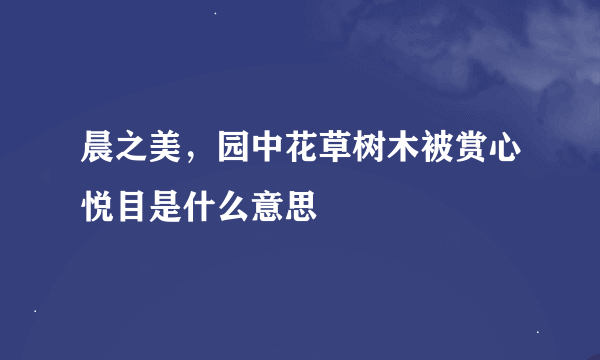 晨之美，园中花草树木被赏心悦目是什么意思