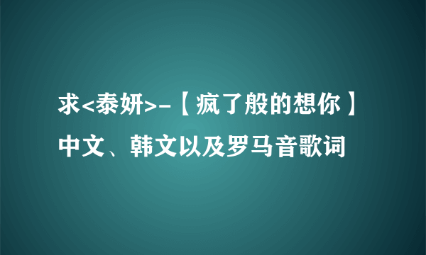 求<泰妍>-【疯了般的想你】 中文、韩文以及罗马音歌词