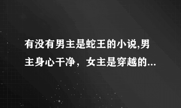 有没有男主是蛇王的小说,男主身心干净，女主是穿越的，有点呆萌的，又不会让人欺负的