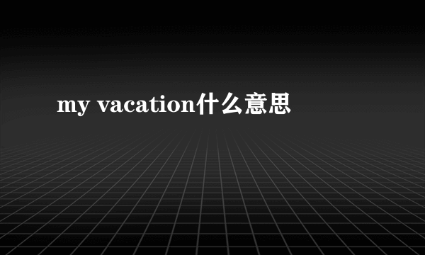 my vacation什么意思