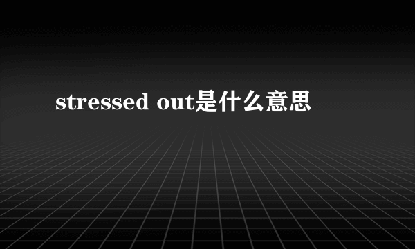 stressed out是什么意思