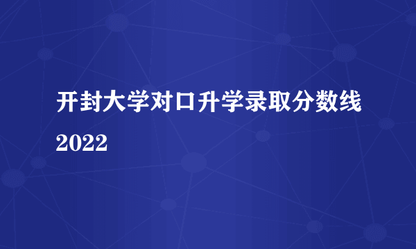 开封大学对口升学录取分数线2022