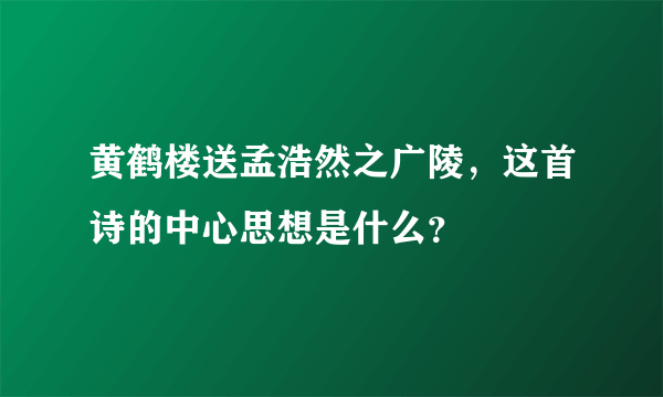 黄鹤楼送孟浩然之广陵，这首诗的中心思想是什么？