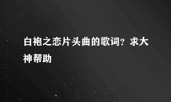 白袍之恋片头曲的歌词？求大神帮助