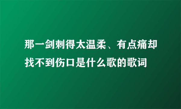 那一剑刺得太温柔、有点痛却找不到伤口是什么歌的歌词