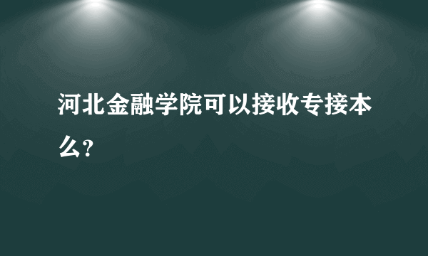 河北金融学院可以接收专接本么？