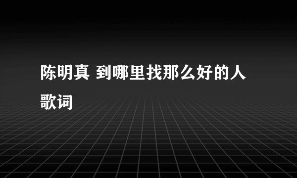 陈明真 到哪里找那么好的人歌词