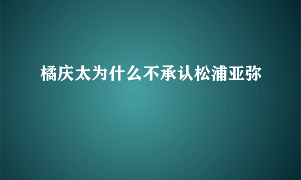 橘庆太为什么不承认松浦亚弥