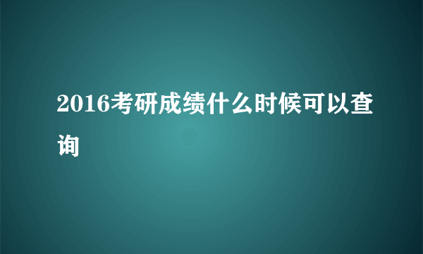 2016考研成绩什么时候可以查询