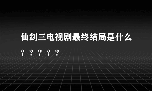 仙剑三电视剧最终结局是什么？？？？？