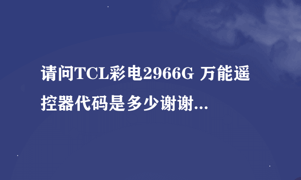 请问TCL彩电2966G 万能遥控器代码是多少谢谢了，大神帮忙啊