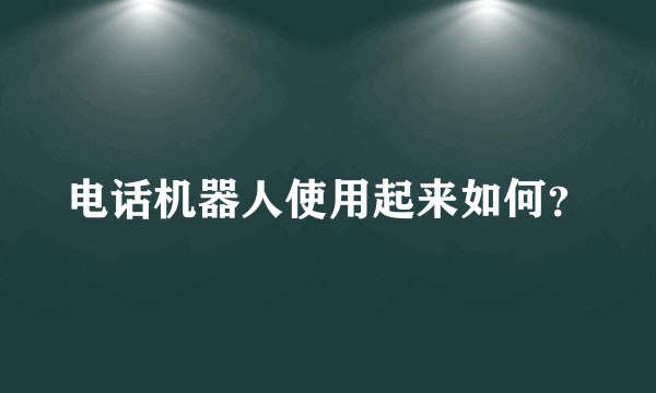 电话机器人使用起来如何？