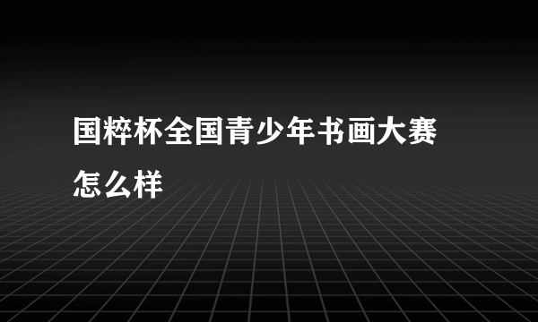 国粹杯全国青少年书画大赛 怎么样