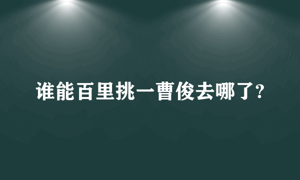 谁能百里挑一曹俊去哪了?