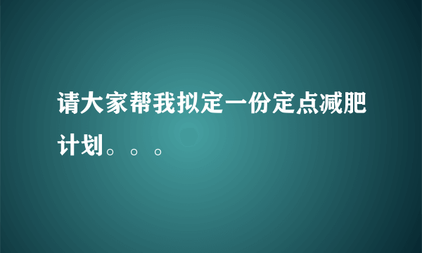 请大家帮我拟定一份定点减肥计划。。。