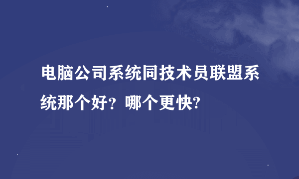 电脑公司系统同技术员联盟系统那个好？哪个更快?