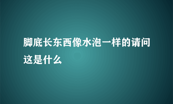 脚底长东西像水泡一样的请问这是什么