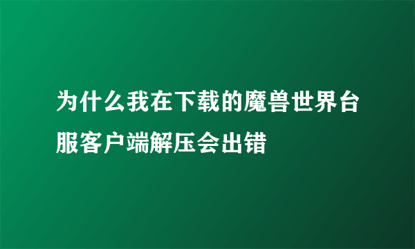 为什么我在下载的魔兽世界台服客户端解压会出错