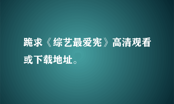 跪求《综艺最爱宪》高清观看或下载地址。