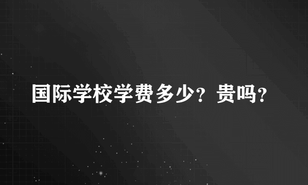 国际学校学费多少？贵吗？