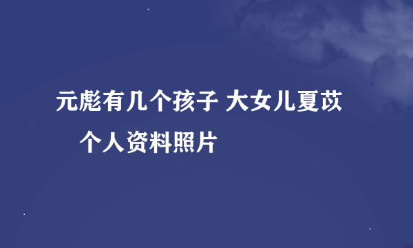 元彪有几个孩子 大女儿夏苡棓个人资料照片