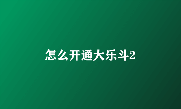 怎么开通大乐斗2