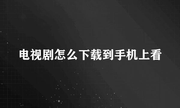 电视剧怎么下载到手机上看