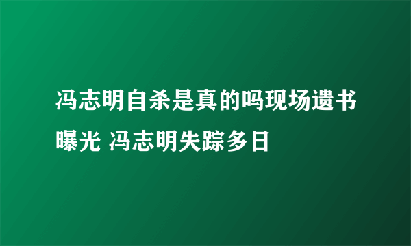 冯志明自杀是真的吗现场遗书曝光 冯志明失踪多日