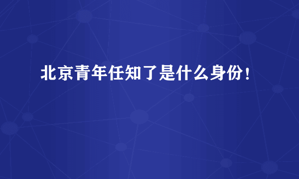 北京青年任知了是什么身份！