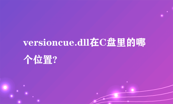 versioncue.dll在C盘里的哪个位置?