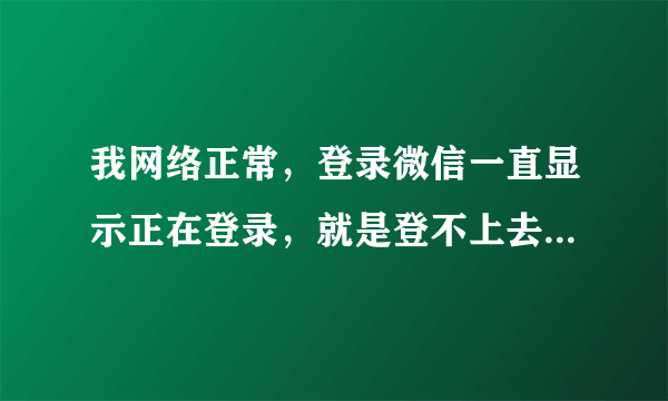 我网络正常，登录微信一直显示正在登录，就是登不上去，怎么办呢？