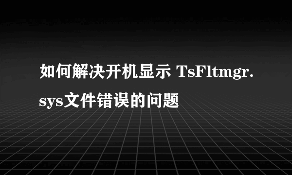 如何解决开机显示 TsFltmgr.sys文件错误的问题