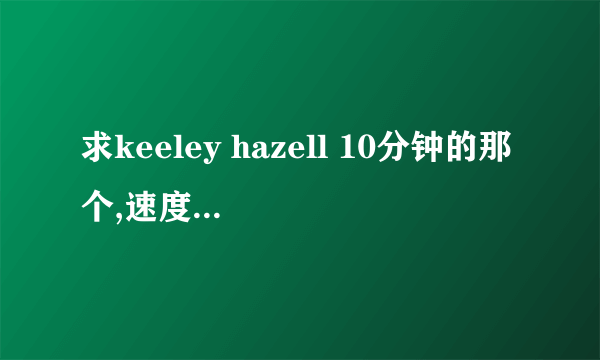 求keeley hazell 10分钟的那个,速度,在线等