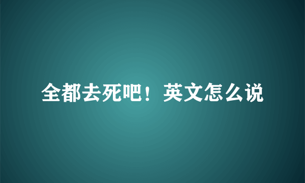 全都去死吧！英文怎么说