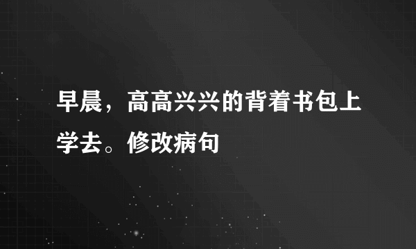 早晨，高高兴兴的背着书包上学去。修改病句