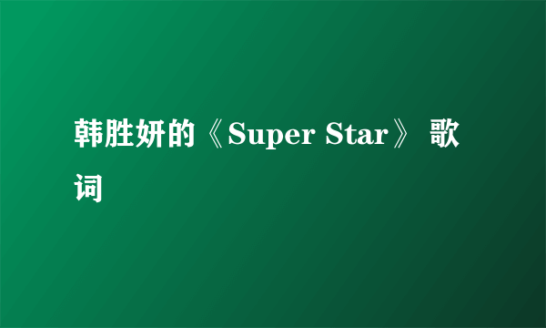 韩胜妍的《Super Star》 歌词