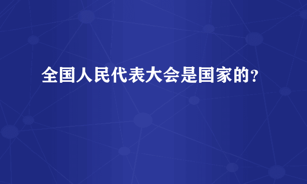 全国人民代表大会是国家的？