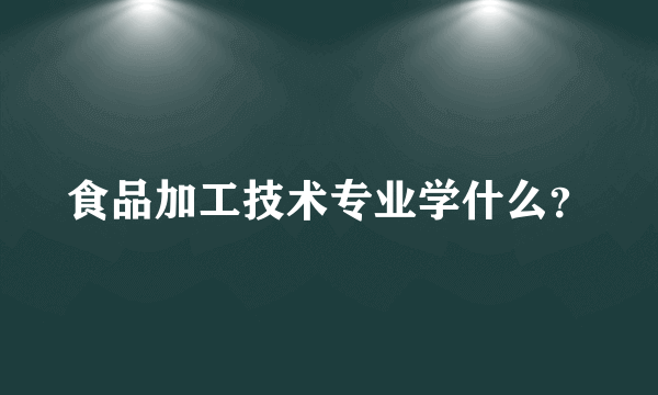 食品加工技术专业学什么？