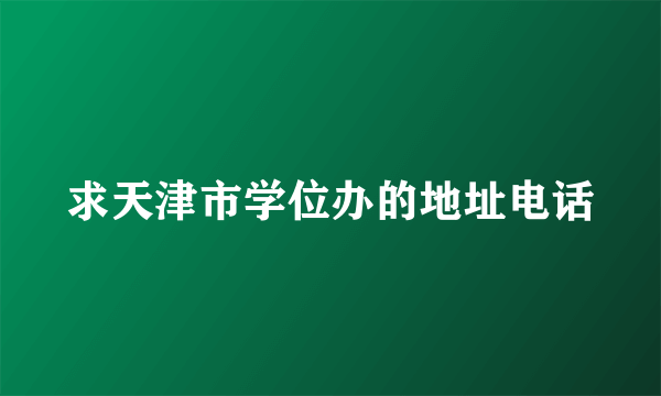 求天津市学位办的地址电话