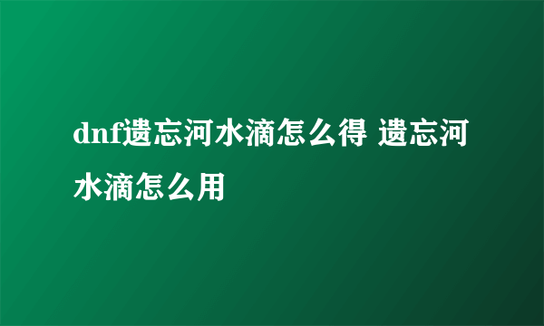 dnf遗忘河水滴怎么得 遗忘河水滴怎么用