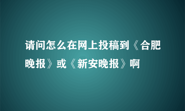 请问怎么在网上投稿到《合肥晚报》或《新安晚报》啊