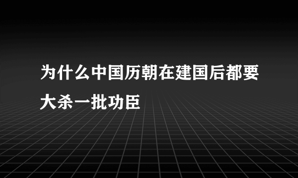 为什么中国历朝在建国后都要大杀一批功臣