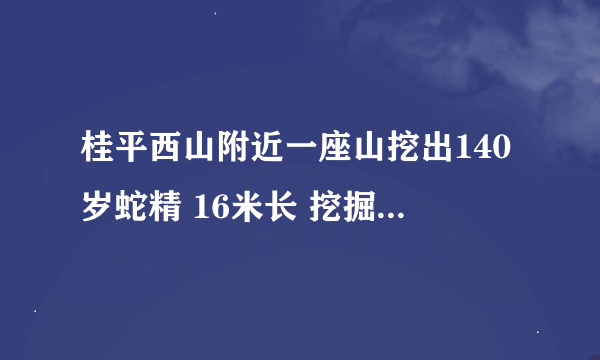 桂平西山附近一座山挖出140岁蛇精 16米长 挖掘工人死亡 有图有真相是真的吗