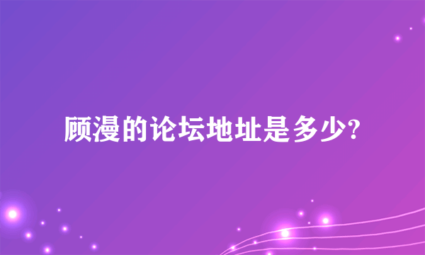 顾漫的论坛地址是多少?