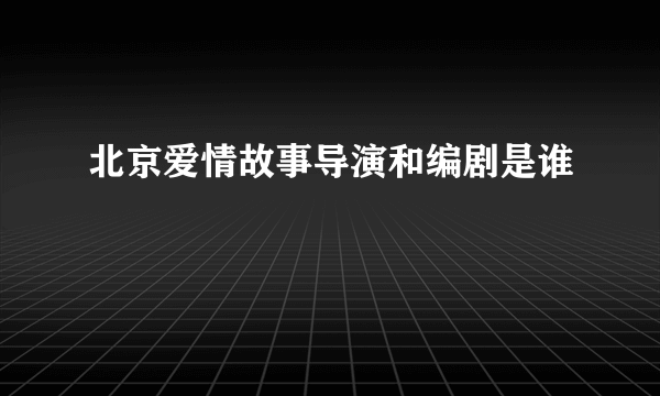 北京爱情故事导演和编剧是谁