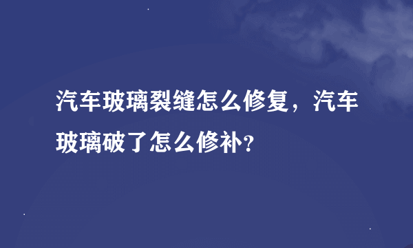 汽车玻璃裂缝怎么修复，汽车玻璃破了怎么修补？