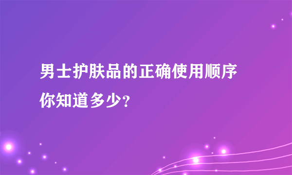 男士护肤品的正确使用顺序 你知道多少？