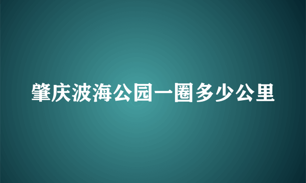 肇庆波海公园一圈多少公里